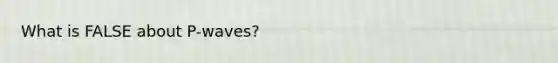 What is FALSE about P-waves?