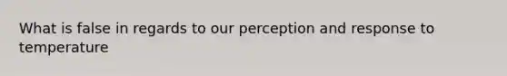 What is false in regards to our perception and response to temperature