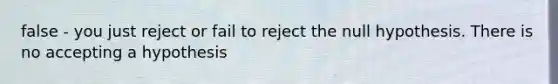 false - you just reject or fail to reject the null hypothesis. There is no accepting a hypothesis