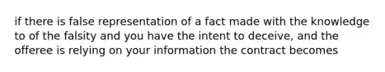 if there is false representation of a fact made with the knowledge to of the falsity and you have the intent to deceive, and the offeree is relying on your information the contract becomes