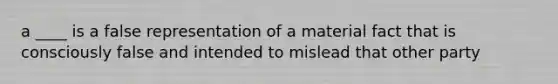 a ____ is a false representation of a material fact that is consciously false and intended to mislead that other party