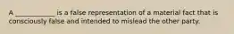 A ____________ is a false representation of a material fact that is consciously false and intended to mislead the other party.