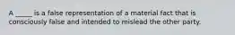 A _____ is a false representation of a material fact that is consciously false and intended to mislead the other party.