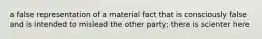 a false representation of a material fact that is consciously false and is intended to mislead the other party; there is scienter here