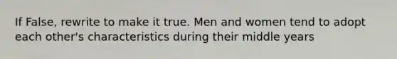 If False, rewrite to make it true. Men and women tend to adopt each other's characteristics during their middle years