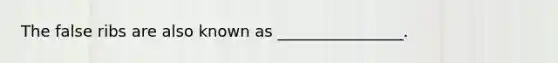 The false ribs are also known as ________________.