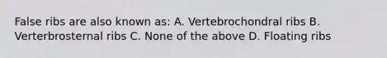 False ribs are also known as: A. Vertebrochondral ribs B. Verterbrosternal ribs C. None of the above D. Floating ribs