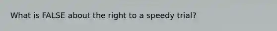 What is FALSE about the right to a speedy trial?