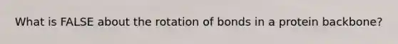 What is FALSE about the rotation of bonds in a protein backbone?