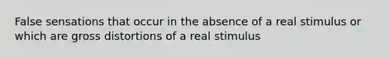 False sensations that occur in the absence of a real stimulus or which are gross distortions of a real stimulus