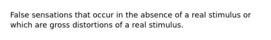 False sensations that occur in the absence of a real stimulus or which are gross distortions of a real stimulus.