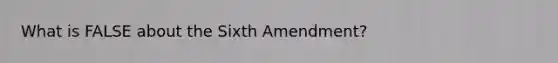 What is FALSE about the Sixth Amendment?