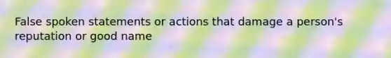 False spoken statements or actions that damage a person's reputation or good name