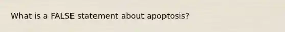 What is a FALSE statement about apoptosis?