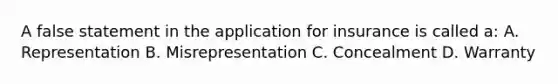 A false statement in the application for insurance is called a: A. Representation B. Misrepresentation C. Concealment D. Warranty