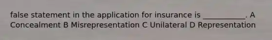 false statement in the application for insurance is ___________. A Concealment B Misrepresentation C Unilateral D Representation