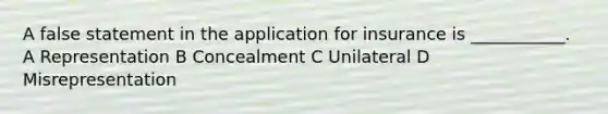 A false statement in the application for insurance is ___________. A Representation B Concealment C Unilateral D Misrepresentation