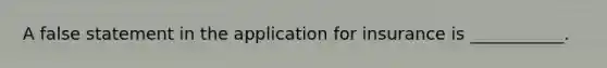 A false statement in the application for insurance is ___________.