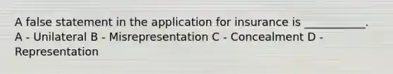 A false statement in the application for insurance is ___________. A - Unilateral B - Misrepresentation C - Concealment D - Representation