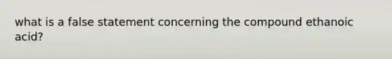 what is a false statement concerning the compound ethanoic acid?