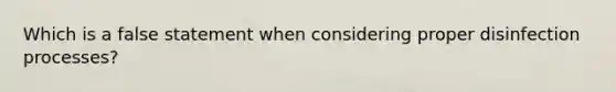 Which is a false statement when considering proper disinfection processes?