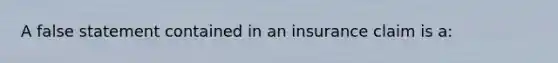 A false statement contained in an insurance claim is a: