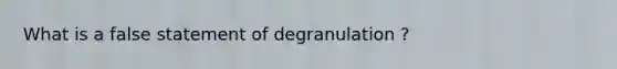 What is a false statement of degranulation ?