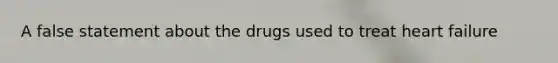 A false statement about the drugs used to treat heart failure