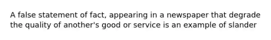 A false statement of fact, appearing in a newspaper that degrade the quality of another's good or service is an example of slander