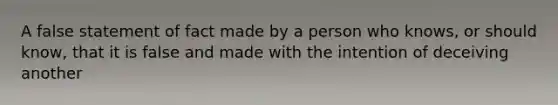 A false statement of fact made by a person who knows, or should know, that it is false and made with the intention of deceiving another