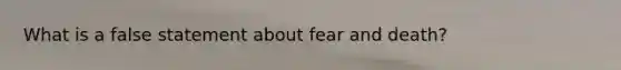 What is a false statement about fear and death?