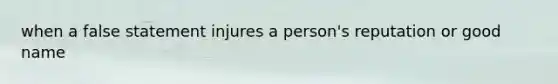 when a false statement injures a person's reputation or good name