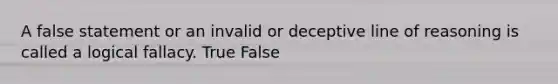 A false statement or an invalid or deceptive line of reasoning is called a logical fallacy. True False