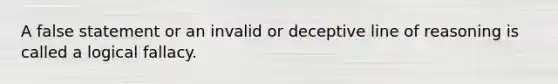 A false statement or an invalid or deceptive line of reasoning is called a logical fallacy.