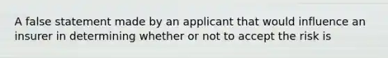 A false statement made by an applicant that would influence an insurer in determining whether or not to accept the risk is