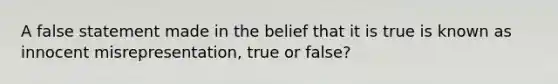 A false statement made in the belief that it is true is known as innocent misrepresentation, true or false?