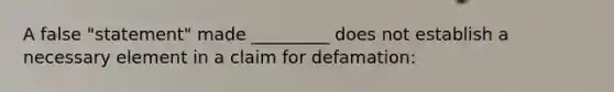 A false "statement" made _________ does not establish a necessary element in a claim for defamation: