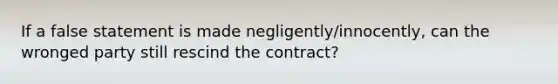 If a false statement is made negligently/innocently, can the wronged party still rescind the contract?