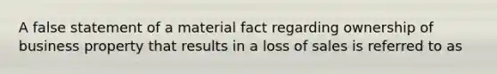 A false statement of a material fact regarding ownership of business property that results in a loss of sales is referred to as