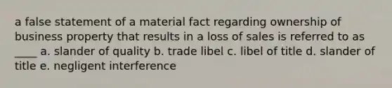 a false statement of a material fact regarding ownership of business property that results in a loss of sales is referred to as ____ a. slander of quality b. trade libel c. libel of title d. slander of title e. negligent interference