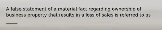 A false statement of a material fact regarding ownership of business property that results in a loss of sales is referred to as _____