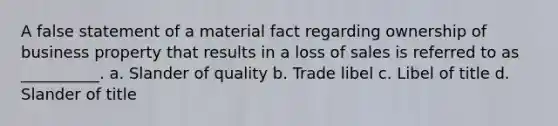 A false statement of a material fact regarding ownership of business property that results in a loss of sales is referred to as __________. a. Slander of quality b. Trade libel c. Libel of title d. Slander of title