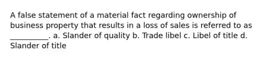 A false statement of a material fact regarding ownership of business property that results in a loss of sales is referred to as __________. a. Slander of quality b. Trade libel c. Libel of title d. Slander of title