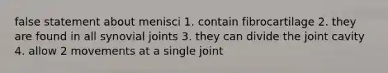 false statement about menisci 1. contain fibrocartilage 2. they are found in all synovial joints 3. they can divide the joint cavity 4. allow 2 movements at a single joint