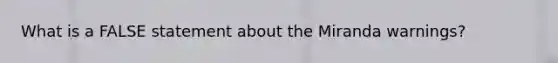 What is a FALSE statement about the Miranda warnings?