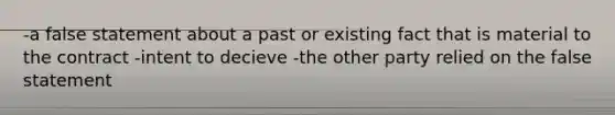 -a false statement about a past or existing fact that is material to the contract -intent to decieve -the other party relied on the false statement