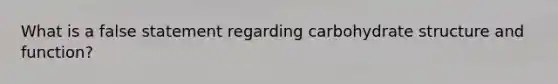 What is a false statement regarding carbohydrate structure and function?