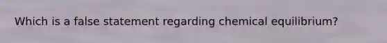 Which is a false statement regarding chemical equilibrium?