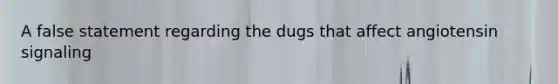 A false statement regarding the dugs that affect angiotensin signaling