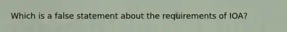 Which is a false statement about the requirements of IOA?